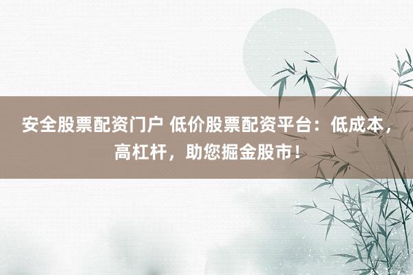 安全股票配资门户 低价股票配资平台:低成本,高杠杆,助您掘金股市!