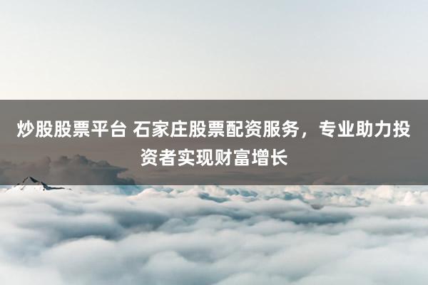 炒股股票平台 石家庄股票配资服务，专业助力投资者实现财富增长