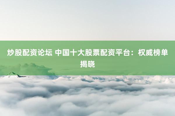 炒股配资论坛 中国十大股票配资平台：权威榜单揭晓