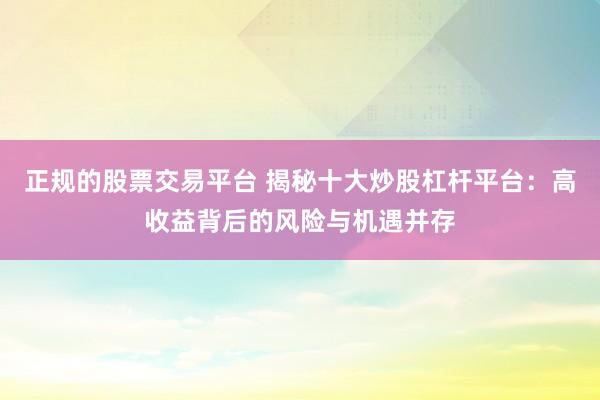 正规的股票交易平台 揭秘十大炒股杠杆平台:高收益背后的风险与机遇并存
