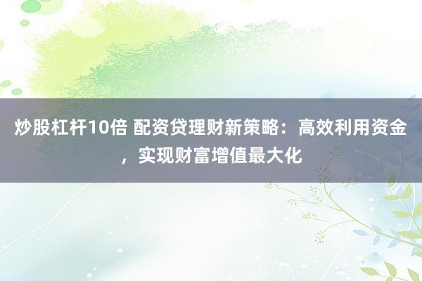 炒股杠杆10倍 配资贷理财新策略:高效利用资金,实现财富增值最大化