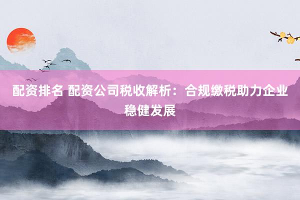 配资排名 配资公司税收解析:合规缴税助力企业稳健发展