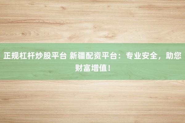 正规杠杆炒股平台 新疆配资平台：专业安全，助您财富增值！