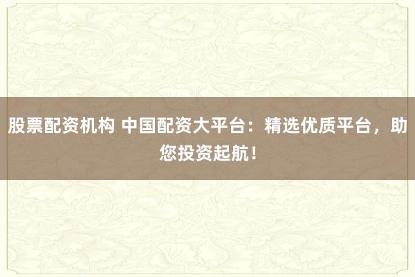 股票配资机构 中国配资大平台:精选优质平台,助您投资起航!