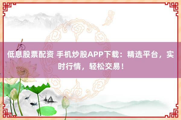 低息股票配资 手机炒股APP下载：精选平台，实时行情，轻松交易！