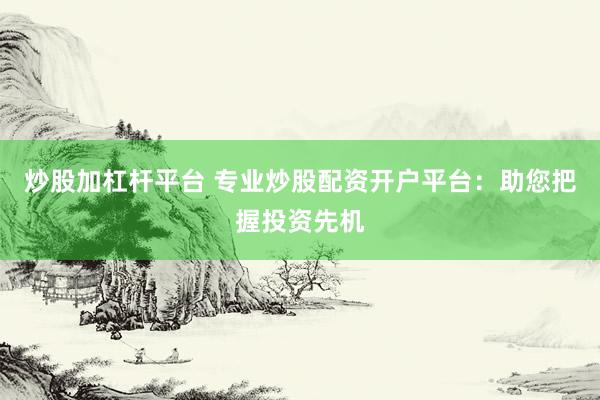 炒股加杠杆平台 专业炒股配资开户平台:助您把握投资先机