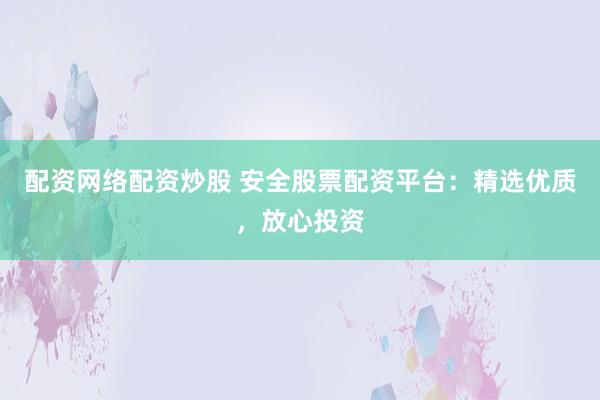 配资网络配资炒股 安全股票配资平台:精选优质,放心投资