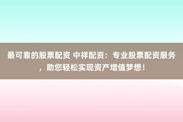 最可靠的股票配资 中祥配资：专业股票配资服务，助您轻松实现资产增值梦想！