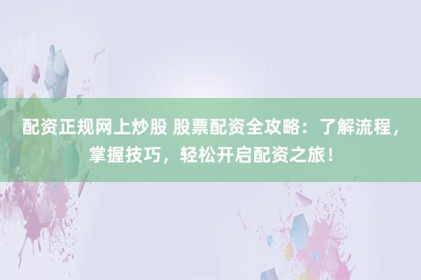 配资正规网上炒股 股票配资全攻略：了解流程，掌握技巧，轻松开启配资之旅！