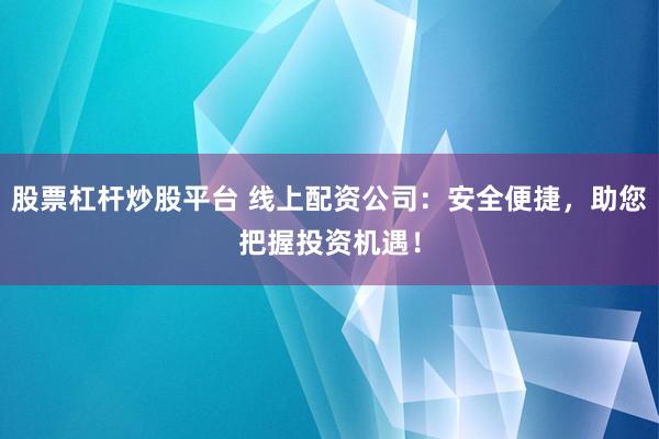 股票杠杆炒股平台 线上配资公司:安全便捷,助您把握投资机遇!