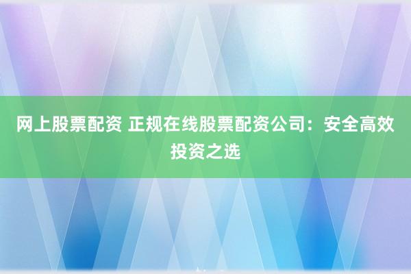 网上股票配资 正规在线股票配资公司:安全高效投资之选