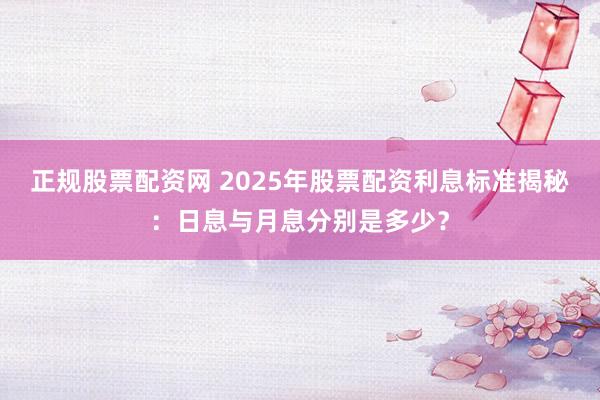 正规股票配资网 2025年股票配资利息标准揭秘:日息与月息分别是多少?