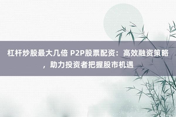 杠杆炒股最大几倍 P2P股票配资:高效融资策略,助力投资者把握股市机遇