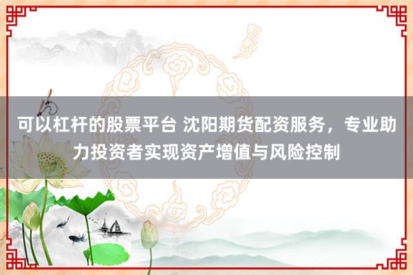 可以杠杆的股票平台 沈阳期货配资服务,专业助力投资者实现资产增值与风险控制