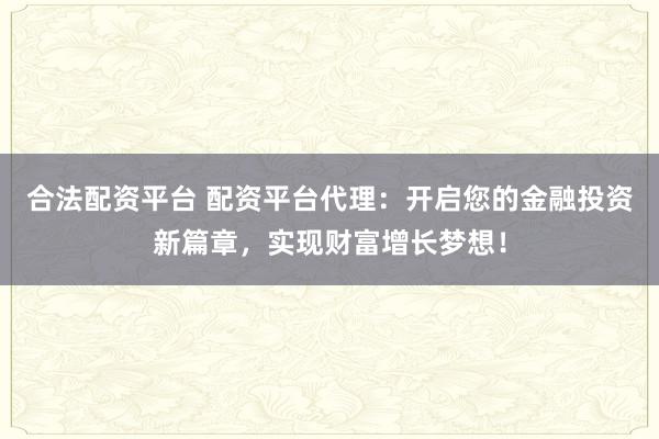 合法配资平台 配资平台代理:开启您的金融投资新篇章,实现财富增长梦想!