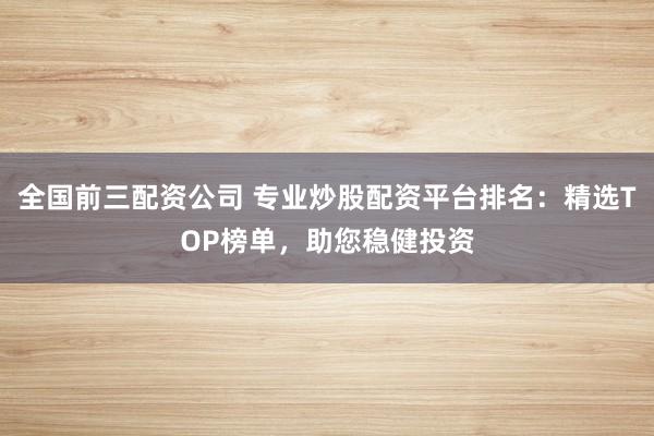 全国前三配资公司 专业炒股配资平台排名:精选TOP榜单,助您稳健投资