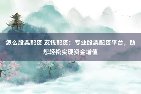 怎么股票配资 友钱配资:专业股票配资平台,助您轻松实现资金增值
