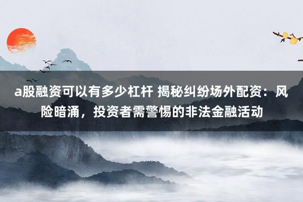 a股融资可以有多少杠杆 揭秘纠纷场外配资:风险暗涌,投资者需警惕的非法金融活动