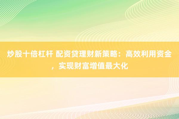 炒股十倍杠杆 配资贷理财新策略:高效利用资金,实现财富增值最大化