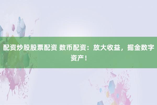 配资炒股股票配资 数币配资：放大收益，掘金数字资产！