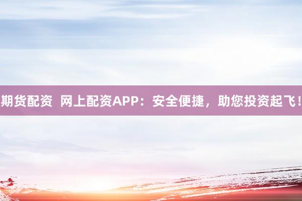 期货配资 网上配资APP:安全便捷,助您投资起飞!