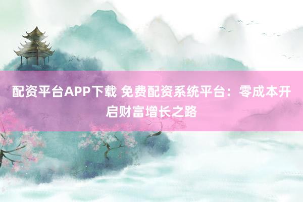 配资平台APP下载 免费配资系统平台:零成本开启财富增长之路