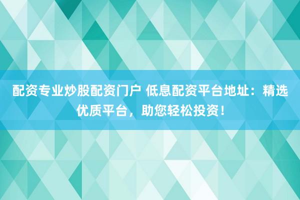 配资专业炒股配资门户 低息配资平台地址:精选优质平台,助您轻松投资!