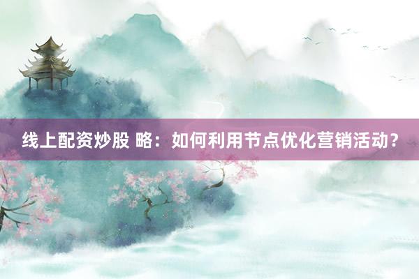 线上配资炒股 略：如何利用节点优化营销活动？