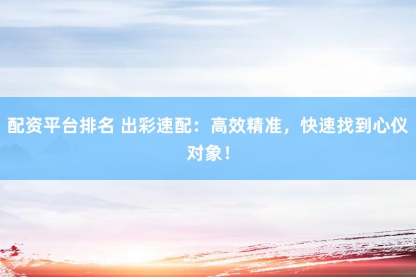 配资平台排名 出彩速配:高效精准,快速找到心仪对象!
