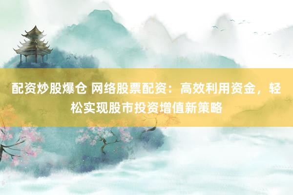 配资炒股爆仓 网络股票配资:高效利用资金,轻松实现股市投资增值新策略