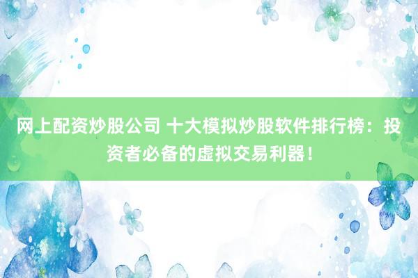 网上配资炒股公司 十大模拟炒股软件排行榜：投资者必备的虚拟交易利器！