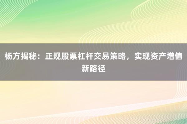 杨方揭秘：正规股票杠杆交易策略，实现资产增值新路径