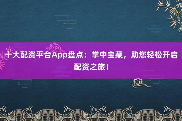 十大配资平台App盘点：掌中宝藏，助您轻松开启配资之旅！