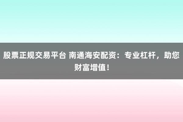 股票正规交易平台 南通海安配资:专业杠杆,助您财富增值!