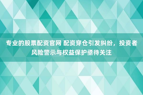 专业的股票配资官网 配资穿仓引发纠纷，投资者风险警示与权益保护亟待关注