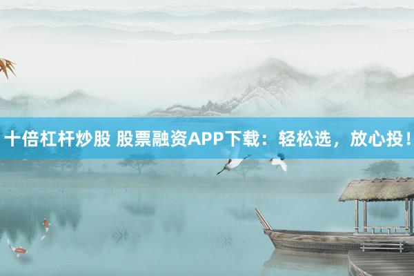 十倍杠杆炒股 股票融资APP下载:轻松选,放心投!