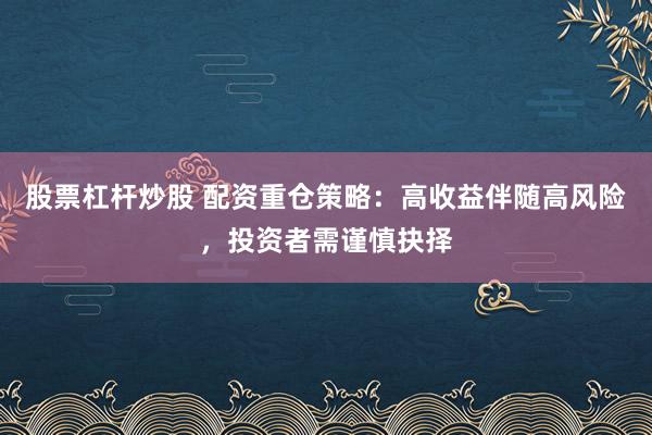 股票杠杆炒股 配资重仓策略：高收益伴随高风险，投资者需谨慎抉择