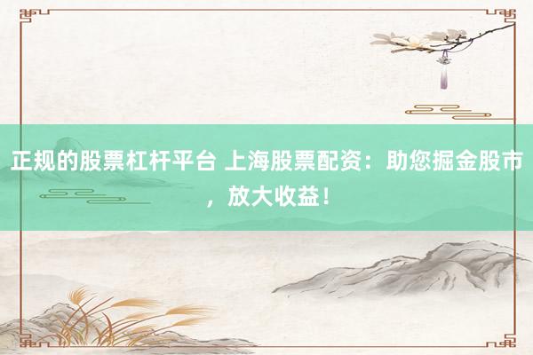 正规的股票杠杆平台 上海股票配资:助您掘金股市,放大收益!