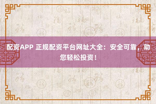 配资APP 正规配资平台网址大全：安全可靠，助您轻松投资！