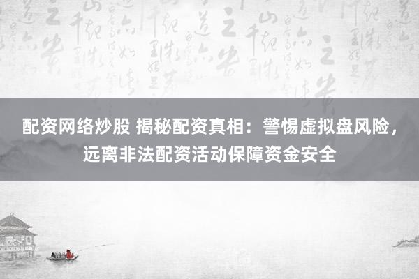 配资网络炒股 揭秘配资真相：警惕虚拟盘风险，远离非法配资活动保障资金安全