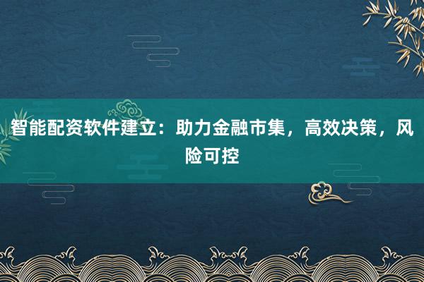 智能配资软件建立：助力金融市集，高效决策，风险可控