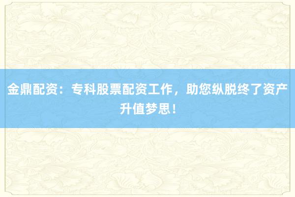 金鼎配资：专科股票配资工作，助您纵脱终了资产升值梦思！