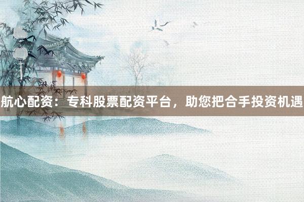 航心配资：专科股票配资平台，助您把合手投资机遇