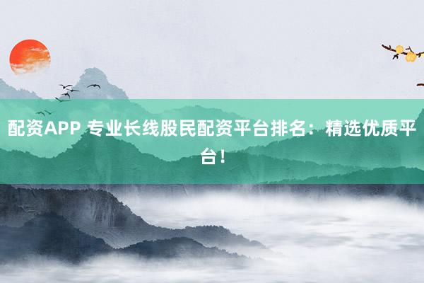 配资APP 专业长线股民配资平台排名：精选优质平台！
