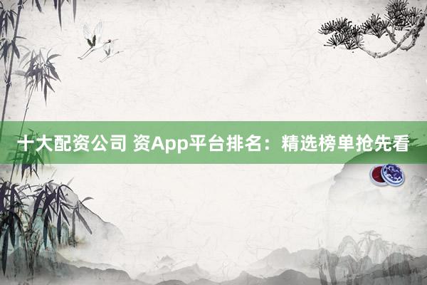 十大配资公司 资App平台排名:精选榜单抢先看