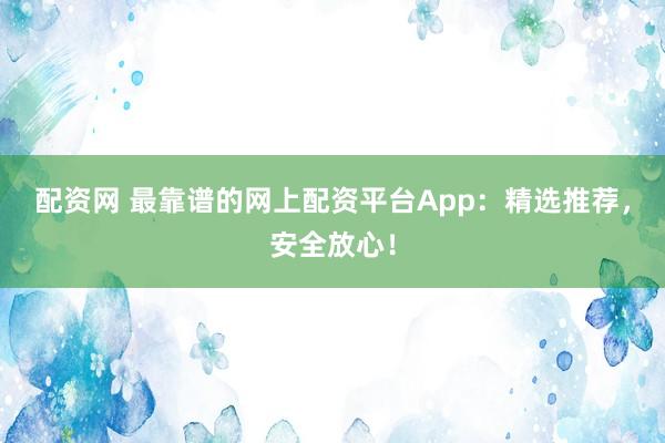 配资网 最靠谱的网上配资平台App:精选推荐,安全放心!