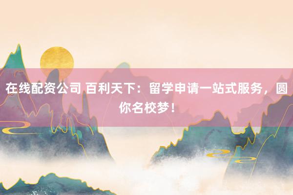 在线配资公司 百利天下:留学申请一站式服务,圆你名校梦!