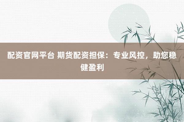 配资官网平台 期货配资担保:专业风控,助您稳健盈利