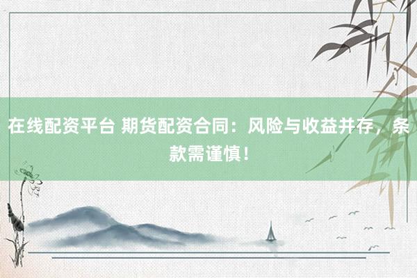 在线配资平台 期货配资合同：风险与收益并存，条款需谨慎！