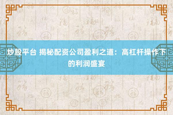 炒股平台 揭秘配资公司盈利之道：高杠杆操作下的利润盛宴